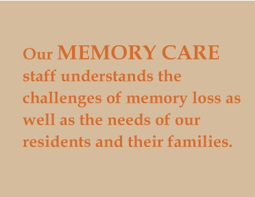 Our Memory Care staff understands the challenges of memory loss as well as the needs of our residents and their families.