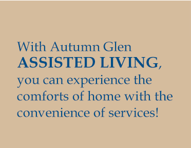 With Autumn Glen ASSISTED LIVING, you can experience the comforts of home with the convenience of services!
